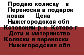 Продаю коляску 2 в 1(Переноска в подарок-новая!) › Цена ­ 13 000 - Нижегородская обл., Кстовский р-н, Кстово г. Дети и материнство » Коляски и переноски   . Нижегородская обл.